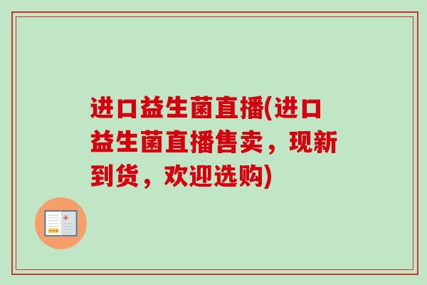 进口益生菌直播(进口益生菌直播售卖，现新到货，欢迎选购)