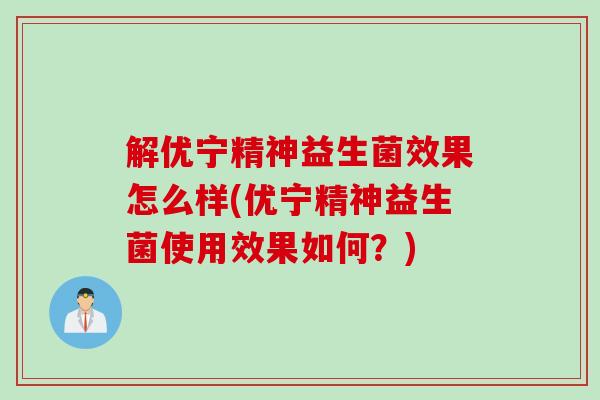 解优宁精神益生菌效果怎么样(优宁精神益生菌使用效果如何？)