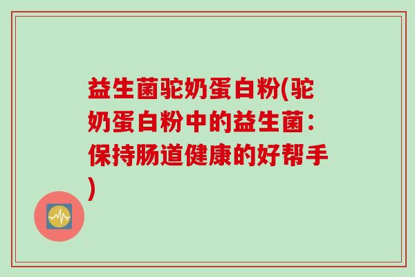 益生菌驼奶蛋白粉(驼奶蛋白粉中的益生菌：保持肠道健康的好帮手)