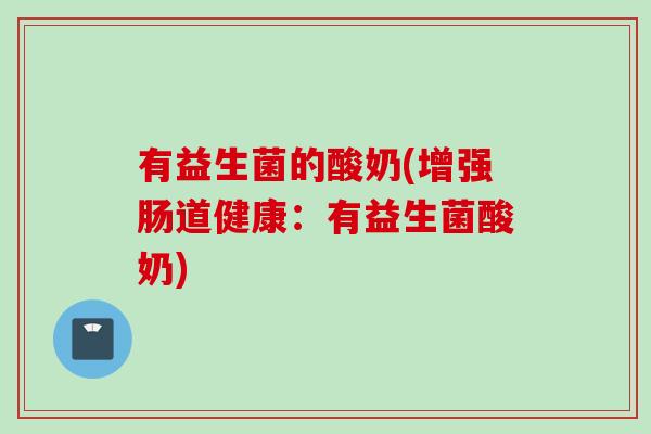 有益生菌的酸奶(增强肠道健康：有益生菌酸奶)