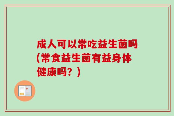 成人可以常吃益生菌吗(常食益生菌有益身体健康吗？)