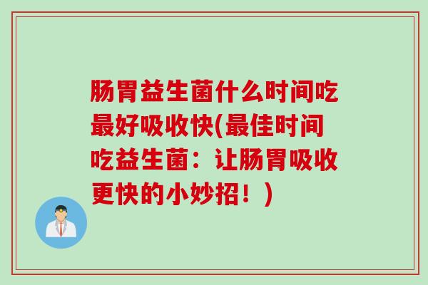 肠胃益生菌什么时间吃好吸收快(佳时间吃益生菌：让肠胃吸收更快的小妙招！)