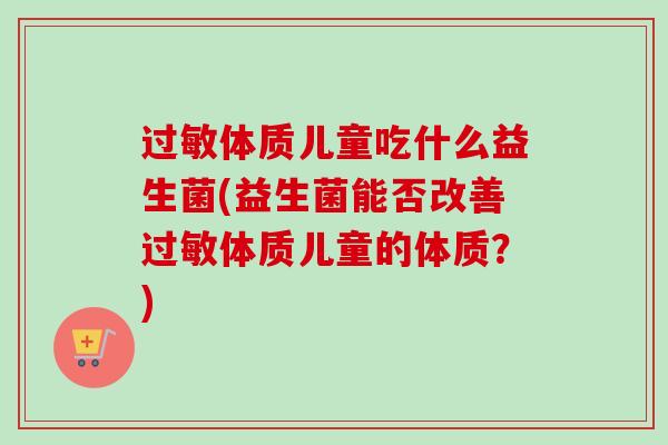 体质儿童吃什么益生菌(益生菌能否改善体质儿童的体质？)