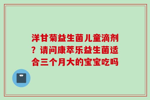 洋甘菊益生菌儿童滴剂？请问康萃乐益生菌适合三个月大的宝宝吃吗