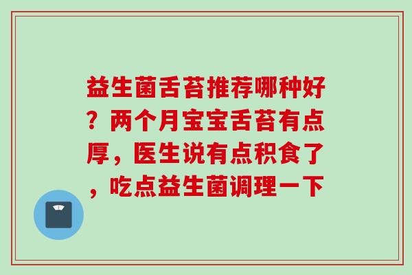 益生菌舌苔推荐哪种好？两个月宝宝舌苔有点厚，医生说有点积食了，吃点益生菌调理一下