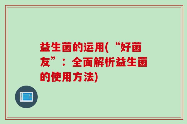 益生菌的运用(“好菌友”：全面解析益生菌的使用方法)