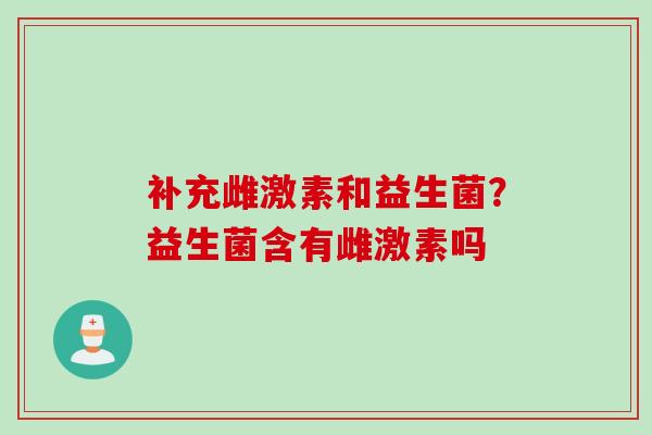 补充雌激素和益生菌？益生菌含有雌激素吗