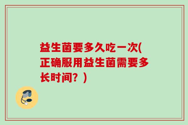 益生菌要多久吃一次(正确服用益生菌需要多长时间?) 益生菌要多久吃一次(正确服用益生菌需要多长时间?)
