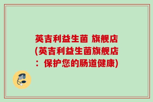 英吉利益生菌 旗舰店(英吉利益生菌旗舰店:保护您的肠道健康) 英吉利益生菌 旗舰店(英吉利益生菌旗舰店:保护您的肠道健康)