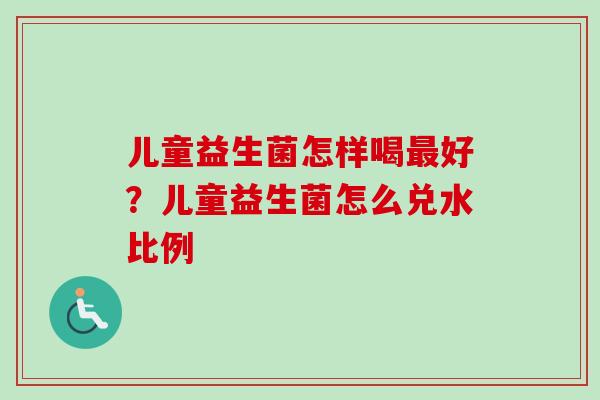 儿童益生菌怎样喝好？儿童益生菌怎么兑水比例