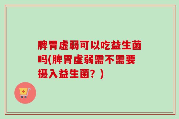 脾胃虚弱可以吃益生菌吗(脾胃虚弱需不需要摄入益生菌？)