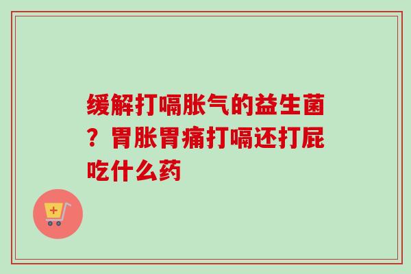 缓解打嗝的益生菌？胃胀胃痛打嗝还打屁吃什么药