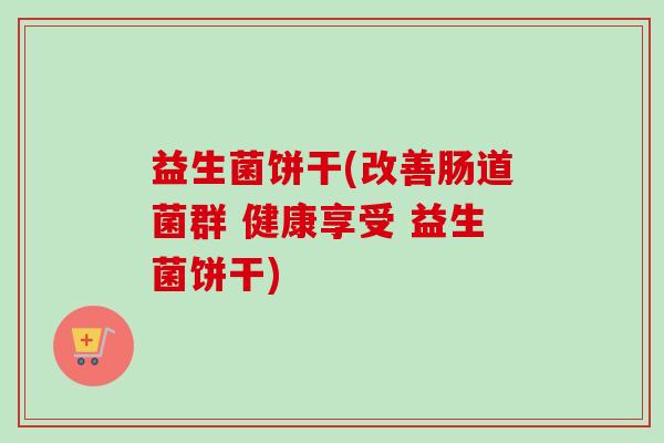 益生菌饼干(改善肠道菌群 健康享受 益生菌饼干)