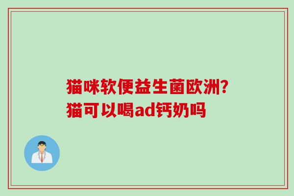 猫咪软便益生菌欧洲?猫可以喝ad钙奶吗 猫咪软便益生菌欧洲?猫可以喝ad钙奶吗