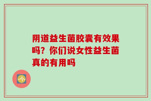 益生菌胶囊有效果吗？你们说女性益生菌真的有用吗