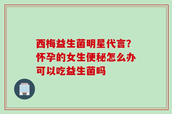 西梅益生菌明星代言?怀孕的女生怎么办可以吃益生菌吗 西梅益生菌明星代言?怀孕的女生怎么办可以吃益生菌吗
