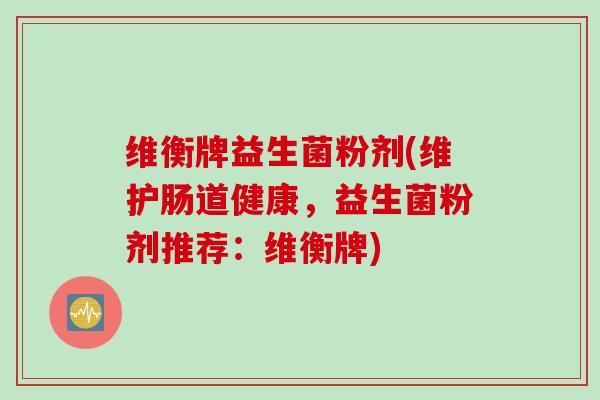 维衡牌益生菌粉剂(维护肠道健康，益生菌粉剂推荐：维衡牌)