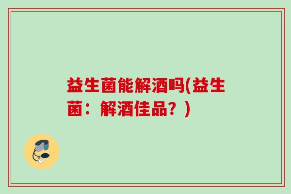 益生菌能解酒吗(益生菌：解酒佳品？)