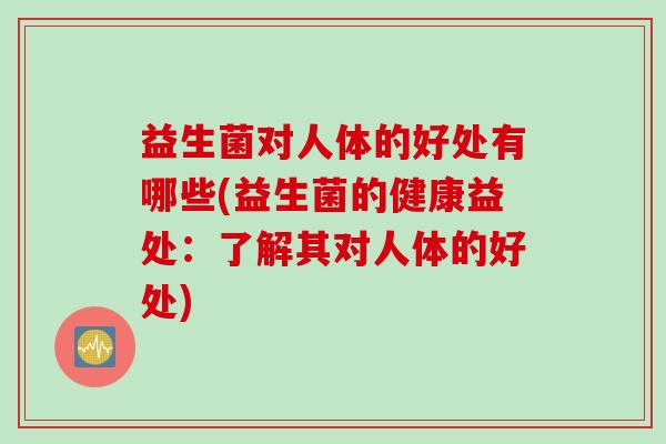 益生菌对人体的好处有哪些(益生菌的健康益处：了解其对人体的好处)