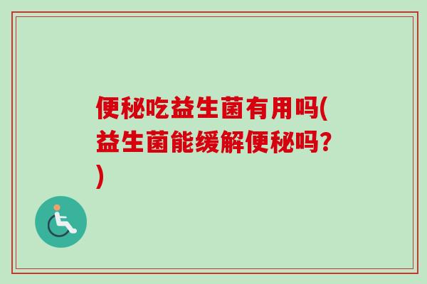 吃益生菌有用吗(益生菌能缓解吗？)