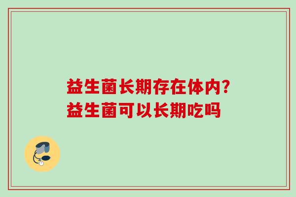 益生菌长期存在体内？益生菌可以长期吃吗