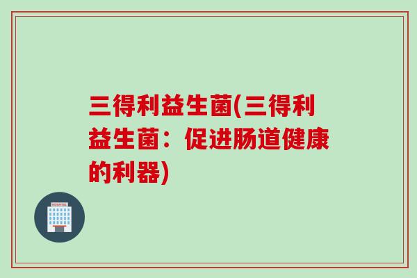 三得利益生菌(三得利益生菌：促进肠道健康的利器)