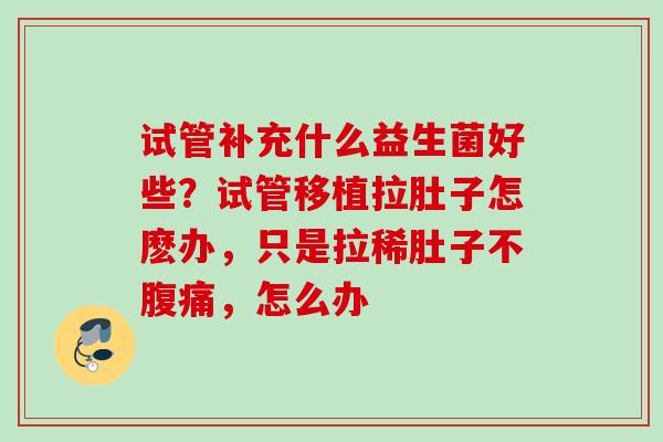 试管补充什么益生菌好些？试管移植拉肚子怎麽办，只是拉稀肚子不，怎么办
