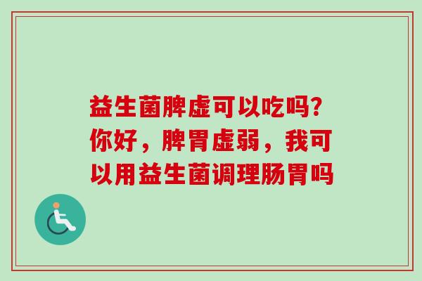 益生菌脾虚可以吃吗？你好，脾胃虚弱，我可以用益生菌调理肠胃吗