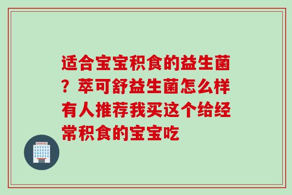 适合宝宝积食的益生菌？萃可舒益生菌怎么样有人推荐我买这个给经常积食的宝宝吃