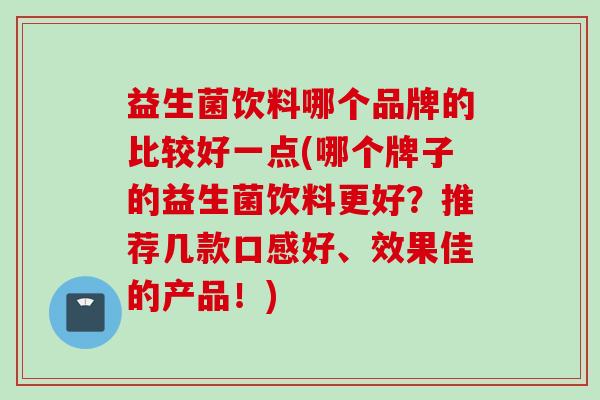 益生菌饮料哪个品牌的比较好一点(哪个牌子的益生菌饮料更好？推荐几款口感好、效果佳的产品！)
