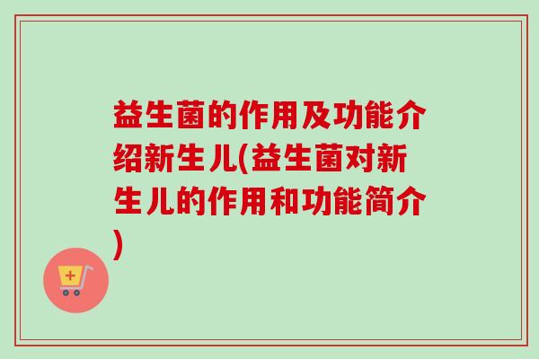 益生菌的作用及功能介绍新生儿(益生菌对新生儿的作用和功能简介)