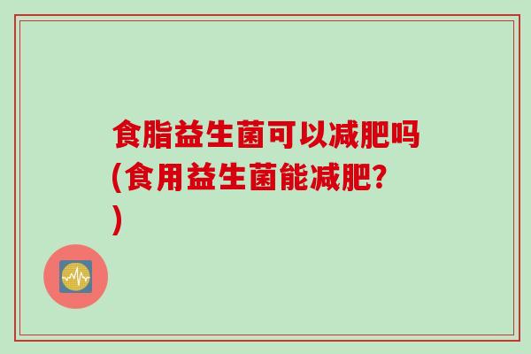 食脂益生菌可以减肥吗(食用益生菌能减肥？)