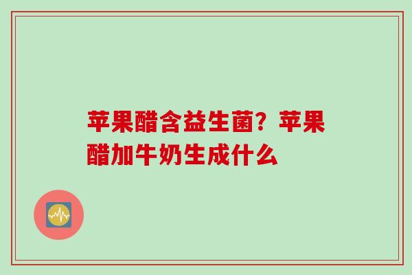 苹果醋含益生菌？苹果醋加牛奶生成什么