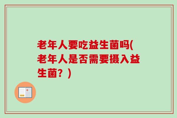 老年人要吃益生菌吗(老年人是否需要摄入益生菌?) 老年人要吃益生菌吗(老年人是否需要摄入益生菌?)