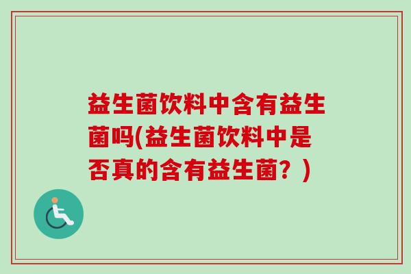 益生菌饮料中含有益生菌吗(益生菌饮料中是否真的含有益生菌？)