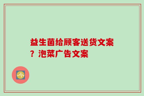 益生菌给顾客送货文案?泡菜广告文案 益生菌给顾客送货文案?泡菜广告文案