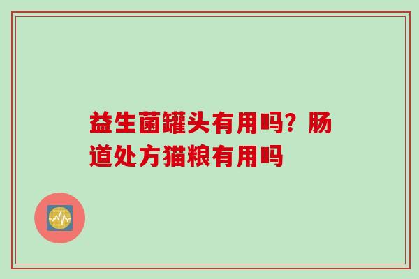 益生菌罐头有用吗?肠道处方猫粮有用吗 益生菌罐头有用吗?肠道处方猫粮有用吗