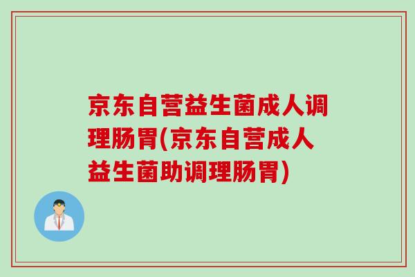 京东自营益生菌成人调理肠胃(京东自营成人益生菌助调理肠胃) 京东自营益生菌成人调理肠胃(京东自营成人益生菌助调理肠胃)