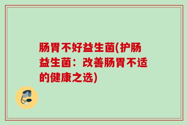 肠胃不好益生菌(护肠益生菌：改善肠胃不适的健康之选)