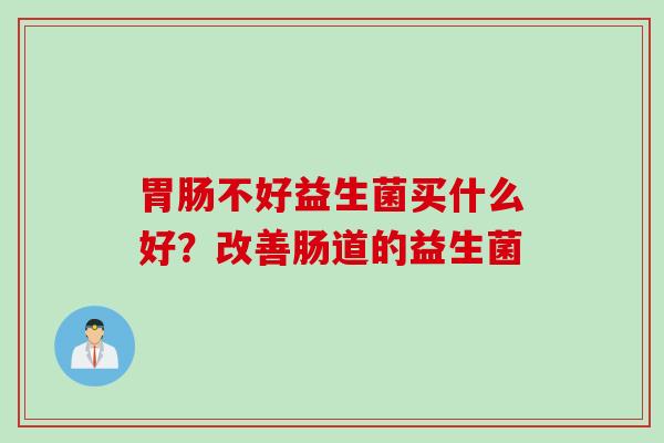 不好益生菌买什么好?改善肠道的益生菌 不好益生菌买什么好?改善肠道的益生菌