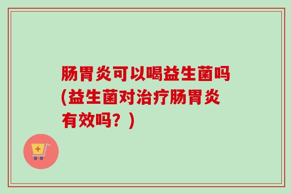 肠可以喝益生菌吗(益生菌对肠有效吗?) 肠可以喝益生菌吗(益生菌对肠有效吗?)