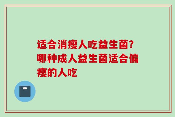 适合消瘦人吃益生菌?哪种成人益生菌适合偏瘦的人吃 适合消瘦人吃益生菌?哪种成人益生菌适合偏瘦的人吃