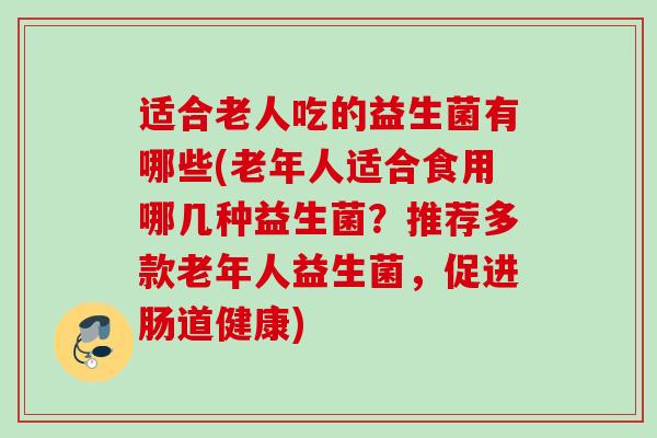 适合老人吃的益生菌有哪些(老年人适合食用哪几种益生菌？推荐多款老年人益生菌，促进肠道健康)