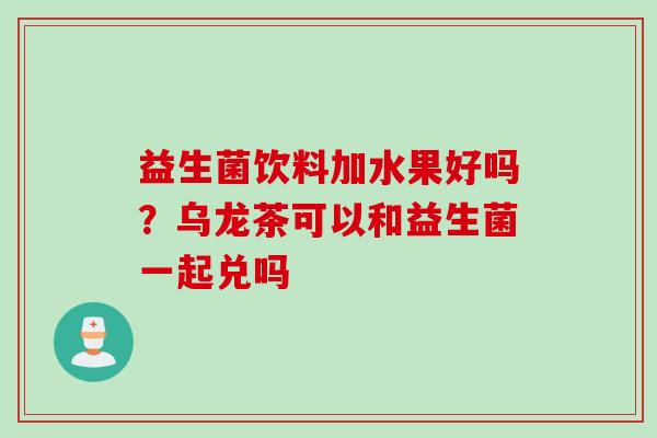 益生菌饮料加水果好吗？乌龙茶可以和益生菌一起兑吗