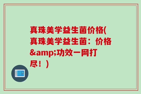 真珠美学益生菌价格(真珠美学益生菌：价格&功效一网打尽！)