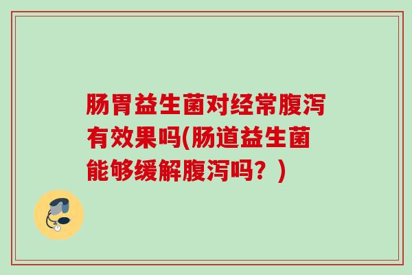 肠胃益生菌对经常有效果吗(肠道益生菌能够缓解吗？)