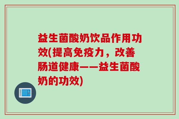 益生菌酸奶饮品作用功效(提高力，改善肠道健康——益生菌酸奶的功效)