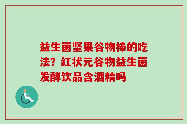 益生菌坚果谷物棒的吃法？红状元谷物益生菌发酵饮品含酒精吗