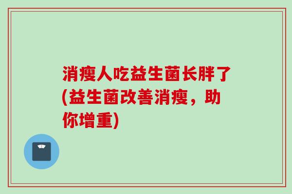 消瘦人吃益生菌长胖了(益生菌改善消瘦，助你增重)