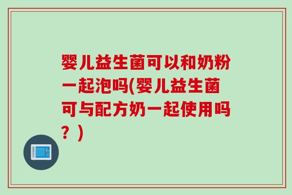 婴儿益生菌可以和奶粉一起泡吗(婴儿益生菌可与配方奶一起使用吗？)